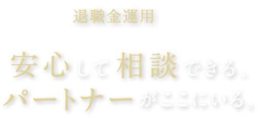 退職金運用のこと安心して相談できる、パートナーがここにいる。